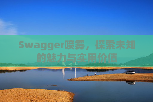 Swagger喷雾,探索未知的魅力与实用价值